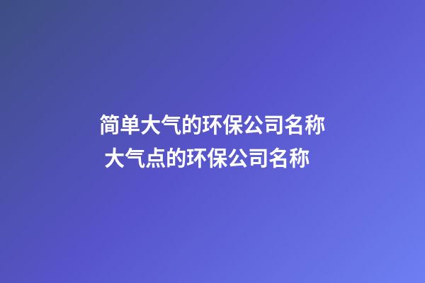 简单大气的环保公司名称 大气点的环保公司名称-第1张-公司起名-玄机派